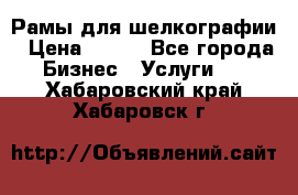 Рамы для шелкографии › Цена ­ 400 - Все города Бизнес » Услуги   . Хабаровский край,Хабаровск г.